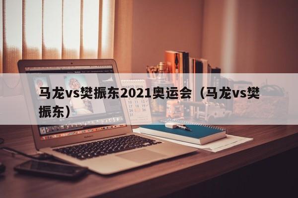 马龙vs樊振东2021奥运会（马龙vs樊振东）