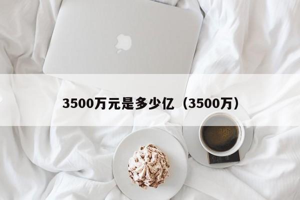 3500万元是多少亿（3500万）