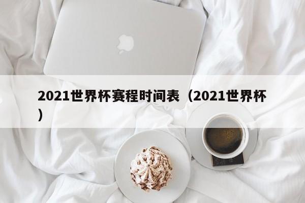 2021世界杯赛程时间表（2021世界杯）