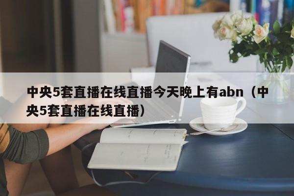 中央5套直播在线直播今天晚上有abn（中央5套直播在线直播）