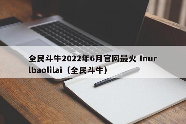 全民斗牛2022年6月官网最火 Inurlbaolilai（全民斗牛）