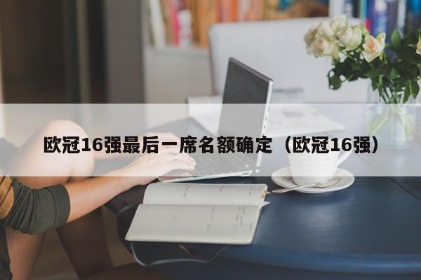 欧冠16强最后一席名额确定（欧冠16强）