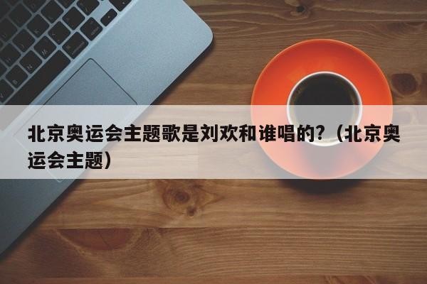 北京奥运会主题歌是刘欢和谁唱的?（北京奥运会主题）