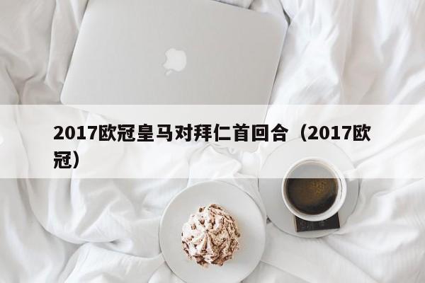 2017欧冠皇马对拜仁首回合（2017欧冠）