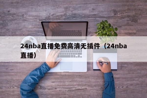 24nba直播免费高清无插件（24nba直播）