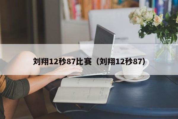 刘翔12秒87比赛（刘翔12秒87）