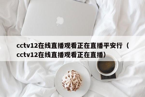 cctv12在线直播观看正在直播平安行（cctv12在线直播观看正在直播）