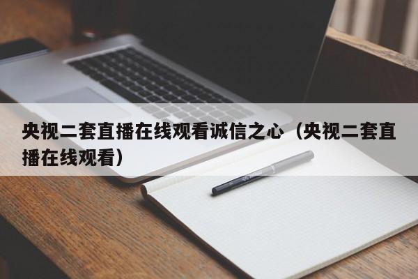 央视二套直播在线观看诚信之心（央视二套直播在线观看）