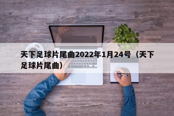 天下足球片尾曲2022年1月24号（天下足球片尾曲）