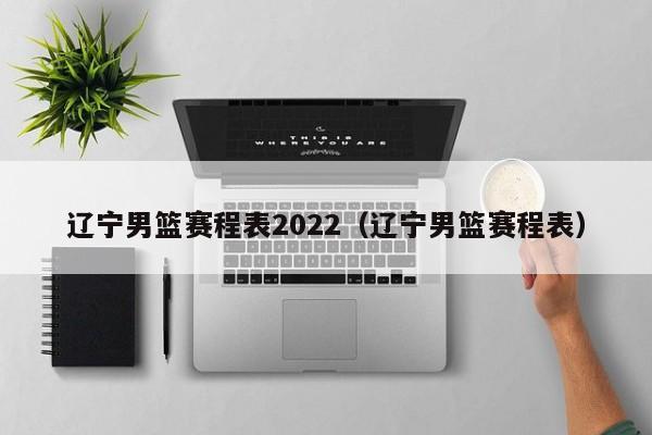 辽宁男篮赛程表2022（辽宁男篮赛程表）