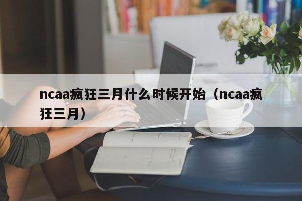 ncaa疯狂三月什么时候开始（ncaa疯狂三月）