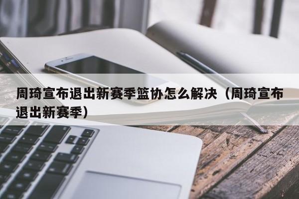 周琦宣布退出新赛季篮协怎么解决（周琦宣布退出新赛季）