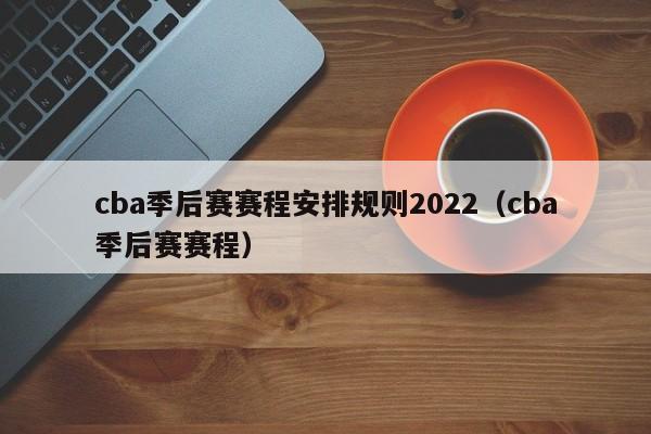 cba季后赛赛程安排规则2022（cba季后赛赛程）