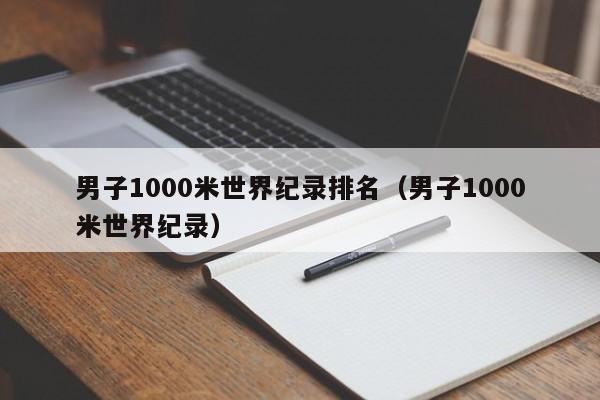 男子1000米世界纪录排名（男子1000米世界纪录）