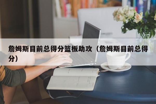 詹姆斯目前总得分篮板助攻（詹姆斯目前总得分）