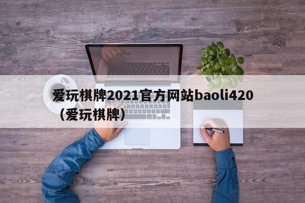 爱玩棋牌2021官方网站baoli420（爱玩棋牌）