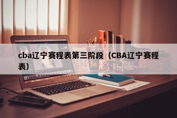 cba辽宁赛程表第三阶段（CBA辽宁赛程表）