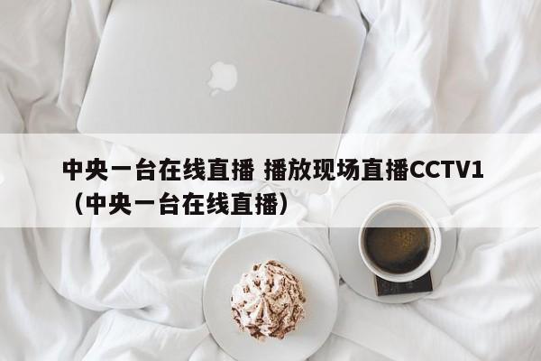 中央一台在线直播 播放现场直播CCTV1（中央一台在线直播）