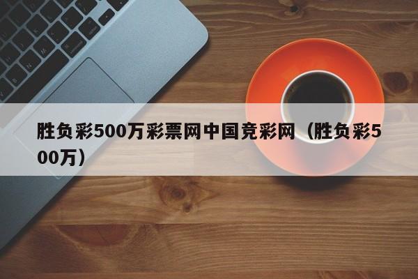 胜负彩500万彩票网中国竞彩网（胜负彩500万）