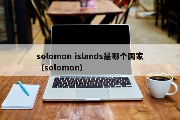 solomon islands是哪个国家（solomon）