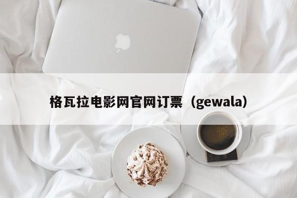 格瓦拉电影网官网订票（gewala）