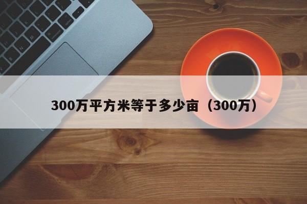 300万平方米等于多少亩（300万）