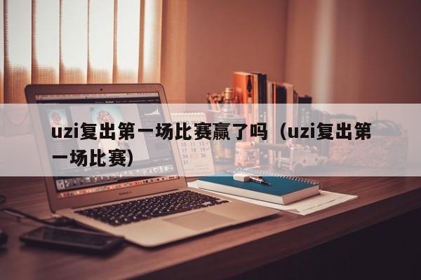 uzi复出第一场比赛赢了吗（uzi复出第一场比赛）