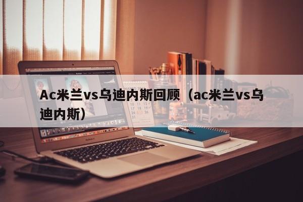 Ac米兰vs乌迪内斯回顾（ac米兰vs乌迪内斯）