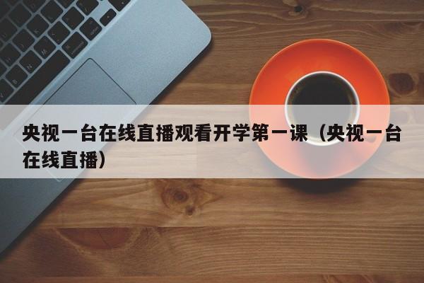 央视一台在线直播观看开学第一课（央视一台在线直播）