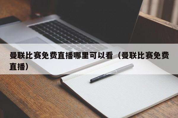 曼联比赛免费直播哪里可以看（曼联比赛免费直播）