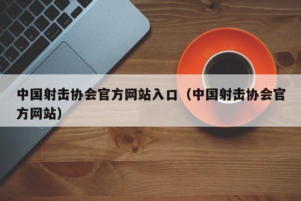 中国射击协会官方网站入口（中国射击协会官方网站）