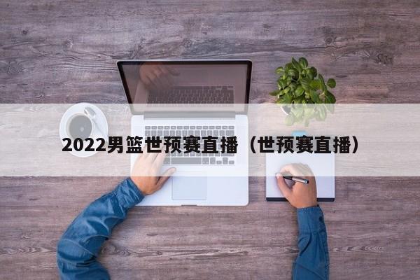 2022男篮世预赛直播（世预赛直播）