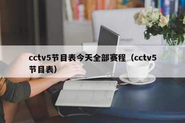 cctv5节目表今天全部赛程（cctv5节目表）