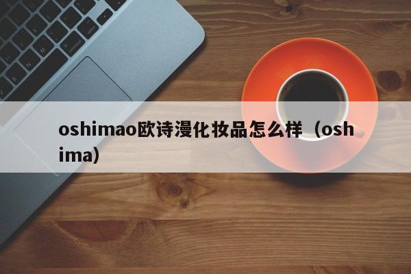 oshimao欧诗漫化妆品怎么样（oshima）