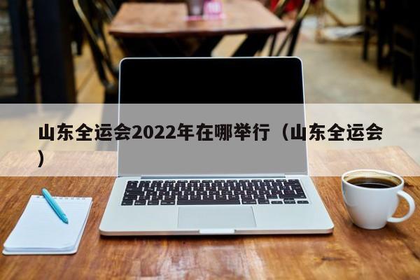 山东全运会2022年在哪举行（山东全运会）