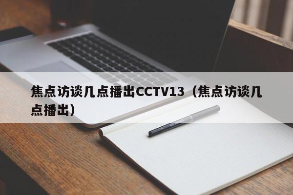 焦点访谈几点播出CCTV13（焦点访谈几点播出）