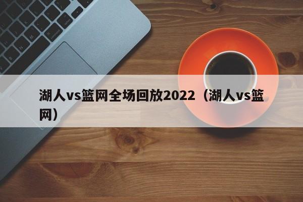 湖人vs篮网全场回放2022（湖人vs篮网）