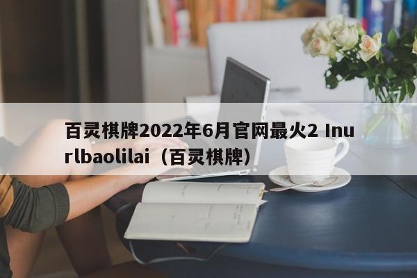 百灵棋牌2022年6月官网最火2 Inurlbaolilai（百灵棋牌）