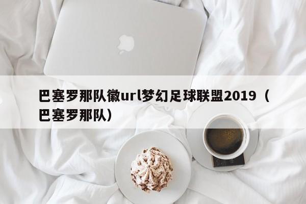 巴塞罗那队徽url梦幻足球联盟2019（巴塞罗那队）