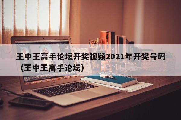 王中王高手论坛开奖视频2021年开奖号码（王中王高手论坛）