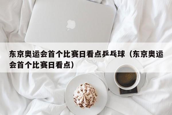 东京奥运会首个比赛日看点乒乓球（东京奥运会首个比赛日看点）