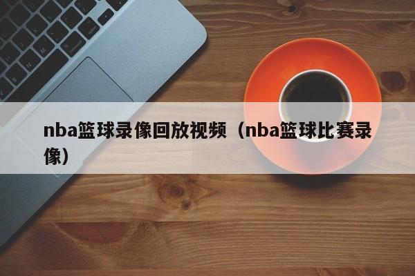 nba篮球录像回放视频（nba篮球比赛录像）