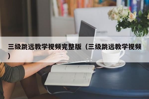 三级跳远教学视频完整版（三级跳远教学视频）