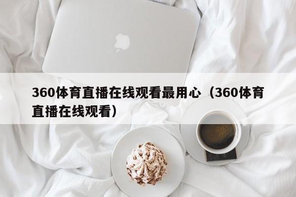 360体育直播在线观看最用心（360体育直播在线观看）