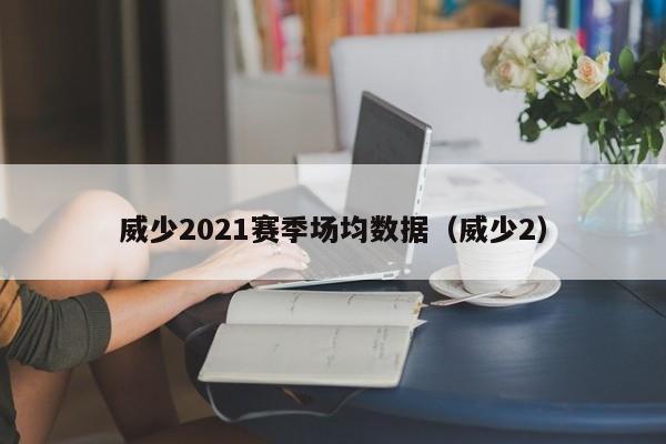 威少2021赛季场均数据（威少2）