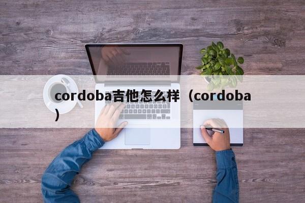 cordoba吉他怎么样（cordoba）