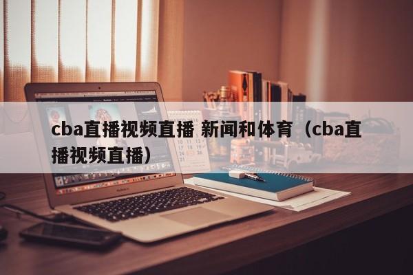 cba直播视频直播 新闻和体育（cba直播视频直播）