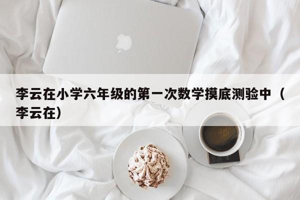 李云在小学六年级的第一次数学摸底测验中（李云在）