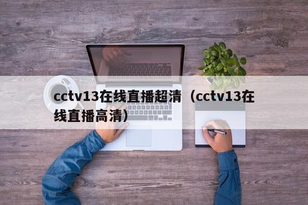 cctv13在线直播超清（cctv13在线直播高清）