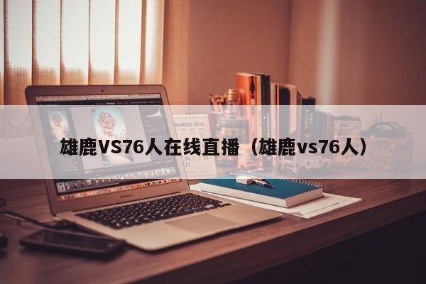 雄鹿VS76人在线直播（雄鹿vs76人）